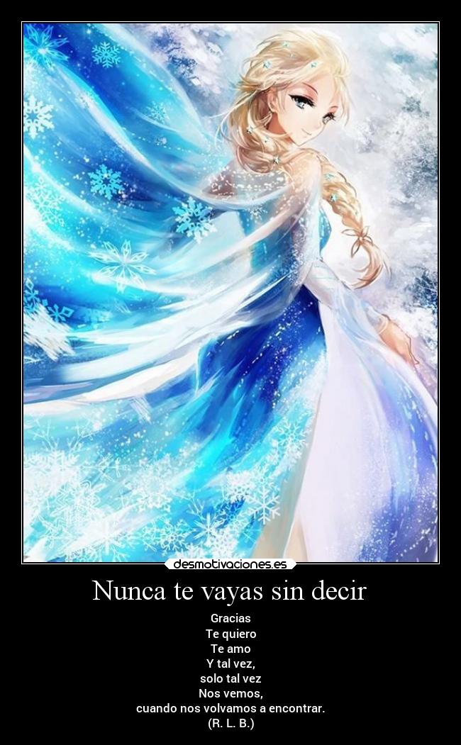 Nunca te vayas sin decir - Gracias
Te quiero
Te amo
Y tal vez,
solo tal vez
Nos vemos,
cuando nos volvamos a encontrar.
(R. L. B.)