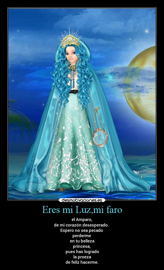 Eres mi Luz,mi faro - el Amparo,
de mi corazón desesperado.
Espero no sea pecado
perderme
en tu belleza
princesa,
pues has logrado
la proeza
de feliz hacerme.