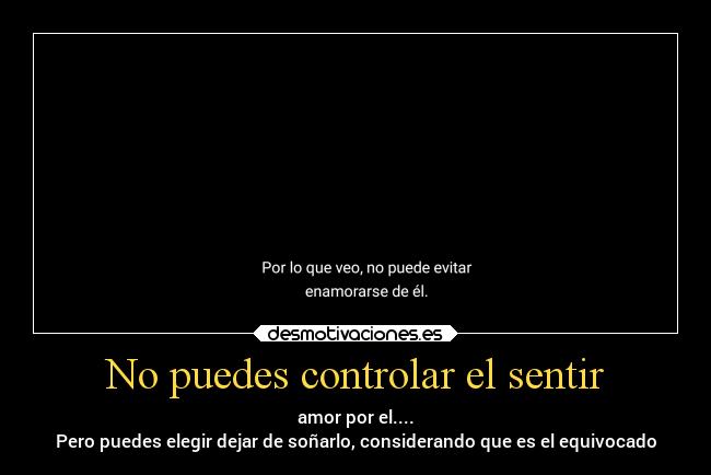 No puedes controlar el sentir - amor por el....
Pero puedes elegir dejar de soñarlo, considerando que es el equivocado