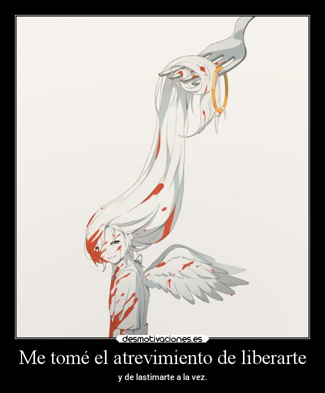 Me tomé el atrevimiento de liberarte - y de lastimarte a la vez.