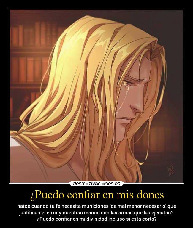 ¿Puedo confiar en mis dones - natos cuando tu fe necesita municiones de mal menor necesario que
justifican el error y nuestras manos son las armas que las ejecutan?
¿Puedo confiar en mi divinidad incluso si esta corta?