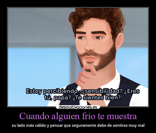 Cuando alguien frío te muestra - su lado más cálido y pensar que seguramente debe de sentirse muy mal