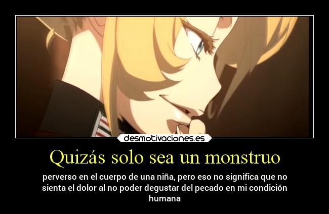 Quizás solo sea un monstruo - perverso en el cuerpo de una niña, pero eso no significa que no
sienta el dolor al no poder degustar del pecado en mi condición
humana
