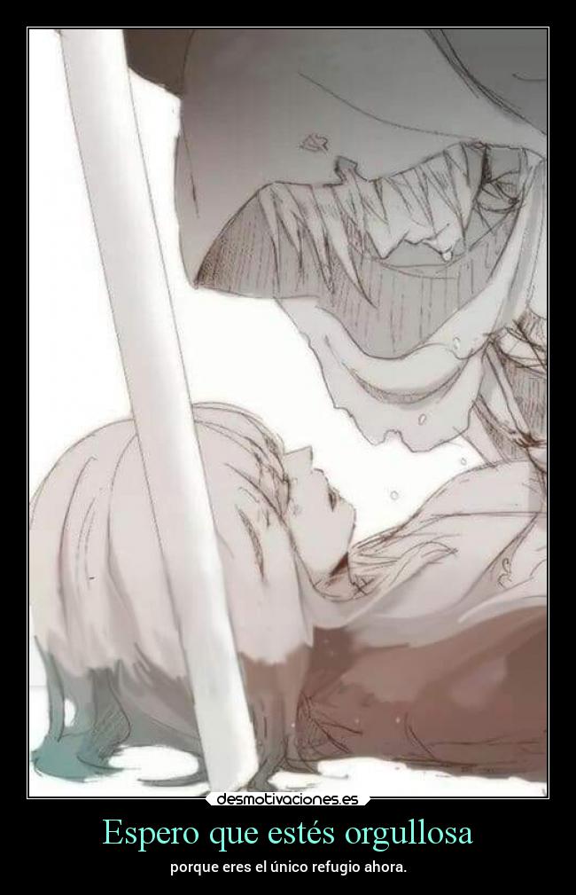 Espero que estés orgullosa - porque eres el único refugio ahora.