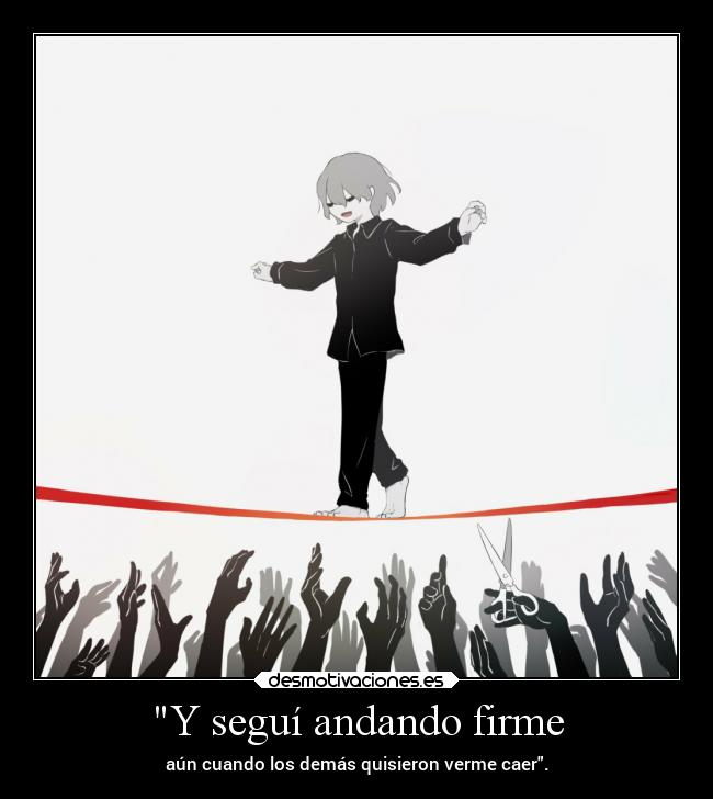 Y seguí andando firme - aún cuando los demás quisieron verme caer.