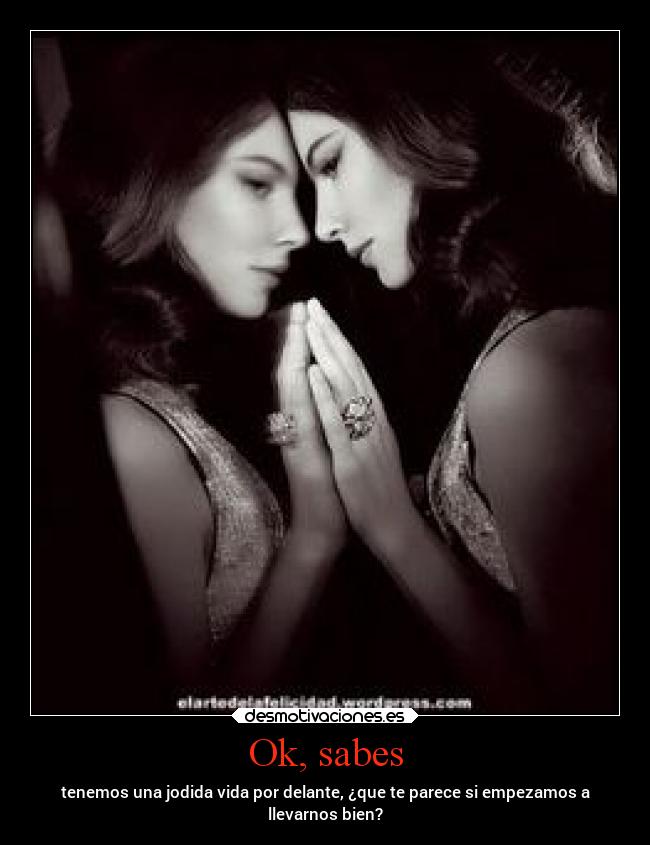 Ok, sabes - tenemos una jodida vida por delante, ¿que te parece si empezamos a
llevarnos bien?