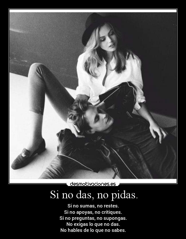 Si no das, no pidas. - Si no sumas, no restes.
Si no apoyas, no critiques.
Si no preguntas, no supongas.
No exigas lo que no das.
No hables de lo que no sabes.
