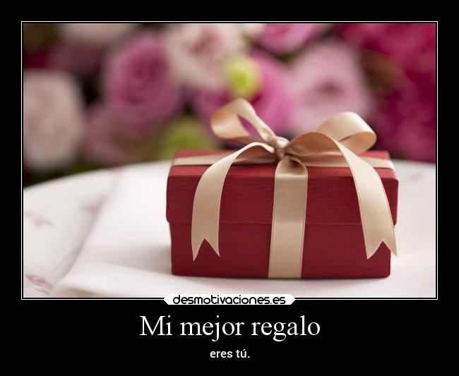 Mi mejor regalo - eres tú.