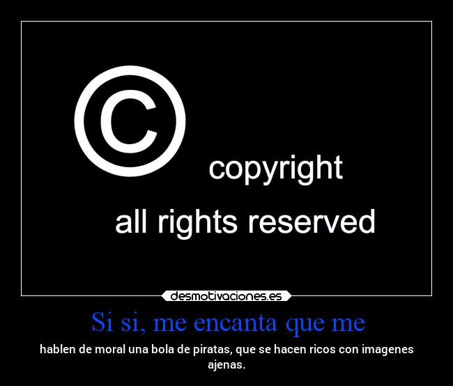 Si si, me encanta que me - hablen de moral una bola de piratas, que se hacen ricos con imagenes
ajenas.