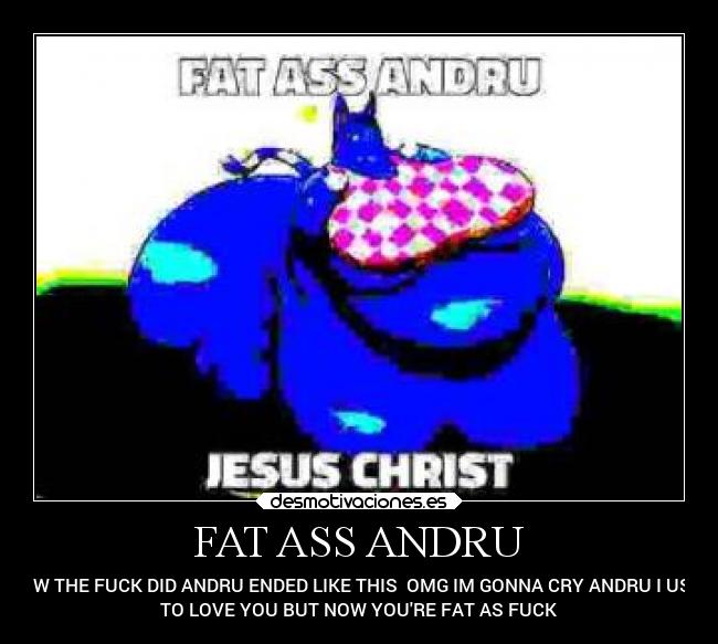 FAT ASS ANDRU - HOW THE FUCK DID ANDRU ENDED LIKE THIS  OMG IM GONNA CRY ANDRU I USED
TO LOVE YOU BUT NOW YOURE FAT AS FUCK