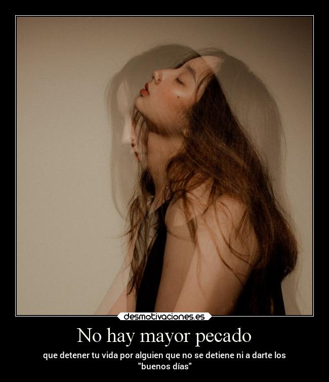 No hay mayor pecado - que detener tu vida por alguien que no se detiene ni a darte los
buenos días