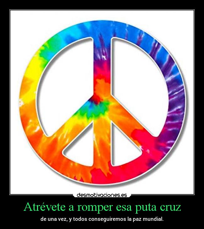 Atrévete a romper esa puta cruz - de una vez, y todos conseguiremos la paz mundial.