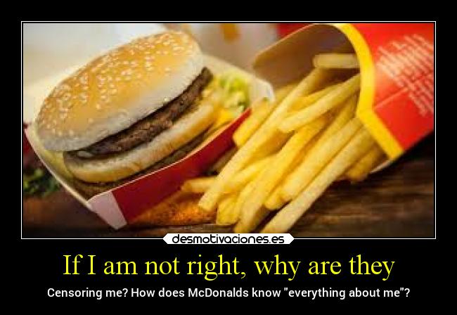 If I am not right, why are they - Censoring me? How does McDonalds know everything about me?