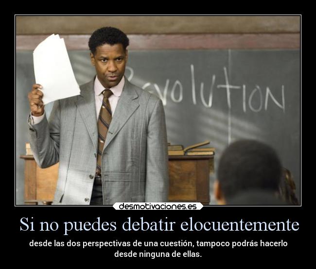 Si no puedes debatir elocuentemente - desde las dos perspectivas de una cuestión, tampoco podrás hacerlo
desde ninguna de ellas.