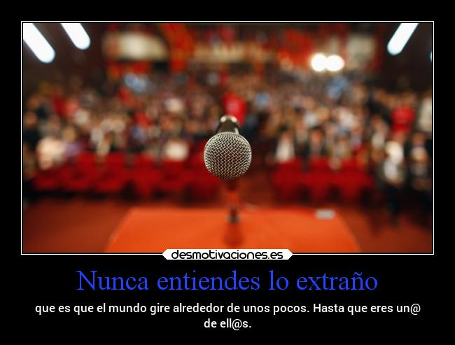 Nunca entiendes lo extraño - que es que el mundo gire alrededor de unos pocos. Hasta que eres un@
de ell@s.
