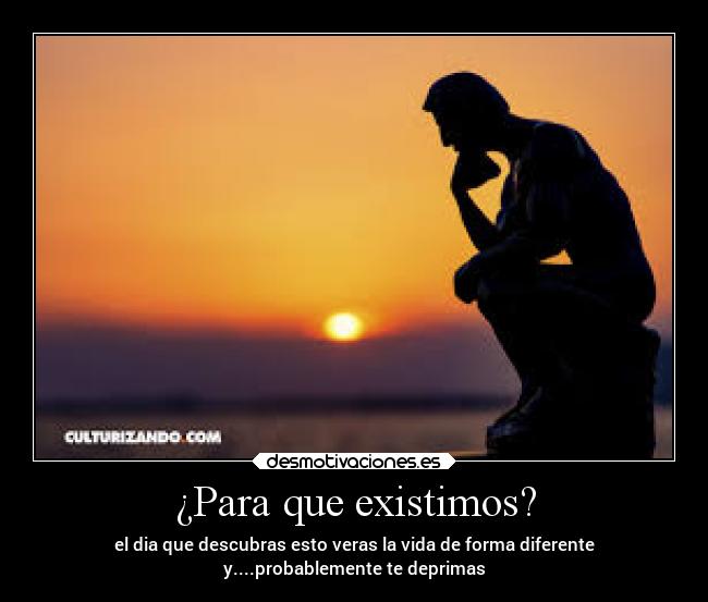 ¿Para que existimos? - el dia que descubras esto veras la vida de forma diferente
y....probablemente te deprimas