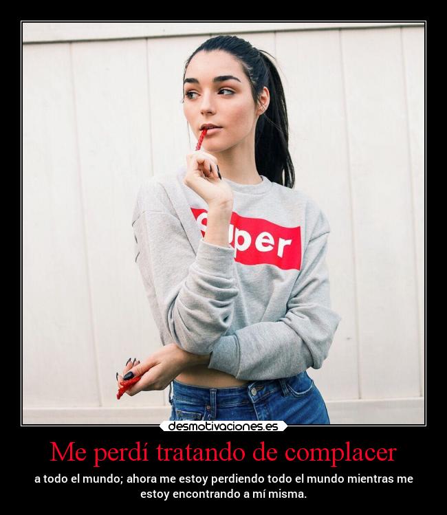 Me perdí tratando de complacer - a todo el mundo; ahora me estoy perdiendo todo el mundo mientras me
estoy encontrando a mí misma.