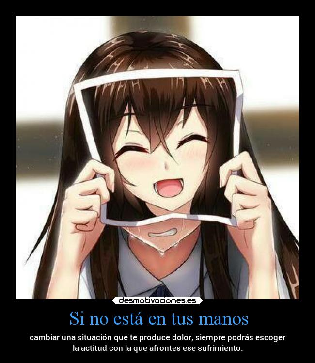 Si no está en tus manos - cambiar una situación que te produce dolor, siempre podrás escoger
la actitud con la que afrontes ese sufrimiento.