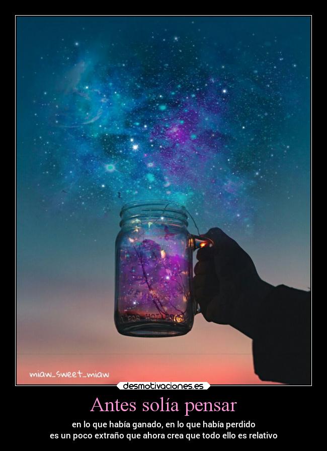 Antes solía pensar - en lo que había ganado, en lo que había perdido
es un poco extraño que ahora crea que todo ello es relativo