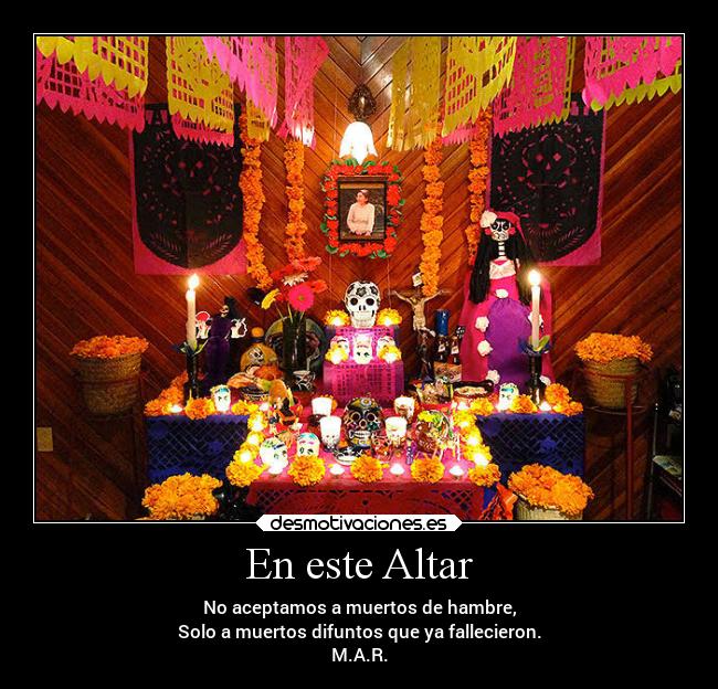 En este Altar - No aceptamos a muertos de hambre,
Solo a muertos difuntos que ya fallecieron.
M.A.R.