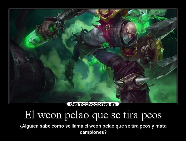 El weon pelao que se tira peos - ¿Alguien sabe como se llama el weon pelao que se tira peos y mata
campiones?