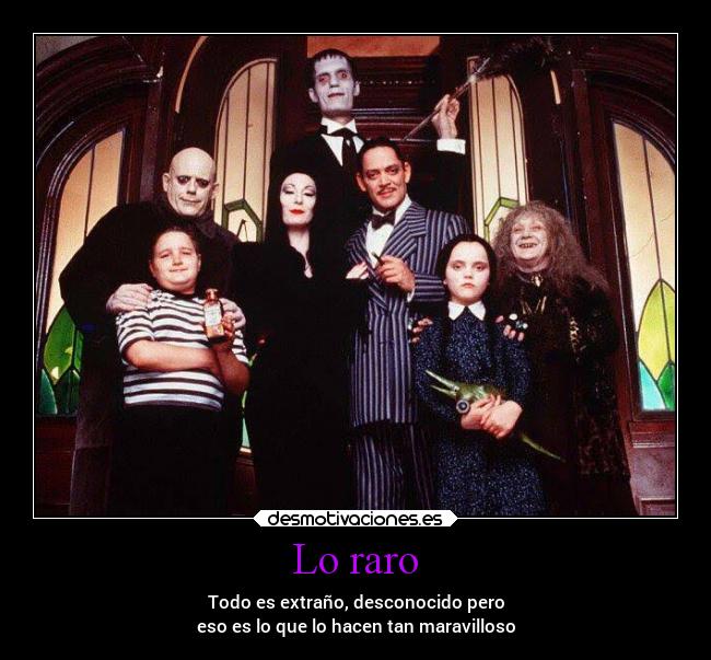 Lo raro - Todo es extraño, desconocido pero
eso es lo que lo hacen tan maravilloso