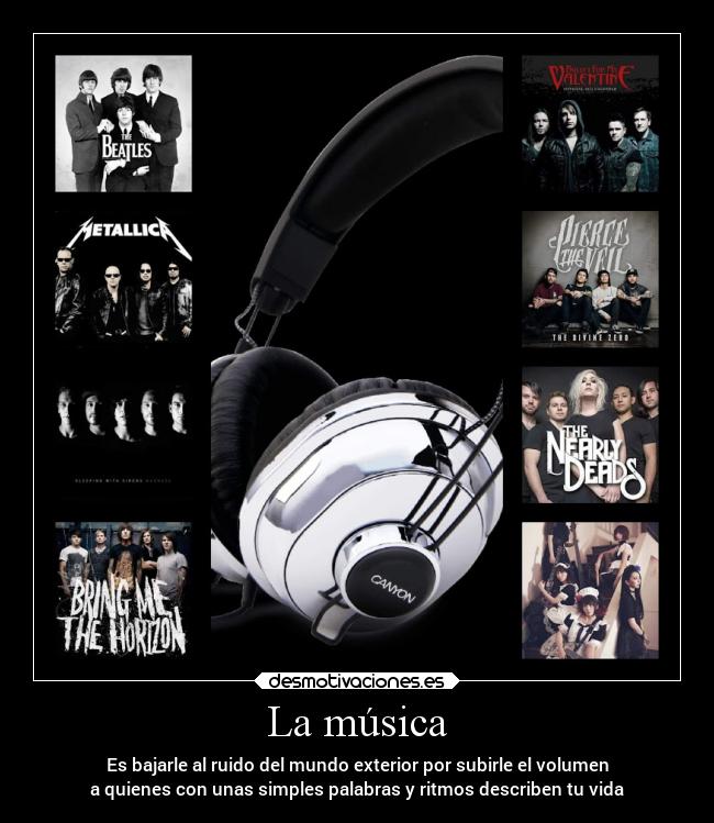 La música - Es bajarle al ruido del mundo exterior por subirle el volumen
a quienes con unas simples palabras y ritmos describen tu vida