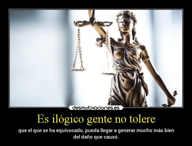 Es ilógico gente no tolere - que el que se ha equivocado, pueda llegar a generar mucho más bien
del daño que causó.