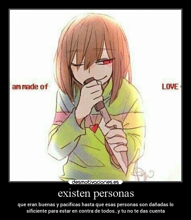 existen personas - que eran buenas y pacificas hasta que esas personas son dañadas lo
sificiente para estar en contra de todos..y tu no te das cuenta