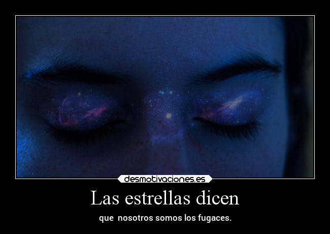 Las estrellas dicen - que nosotros somos los fugaces.