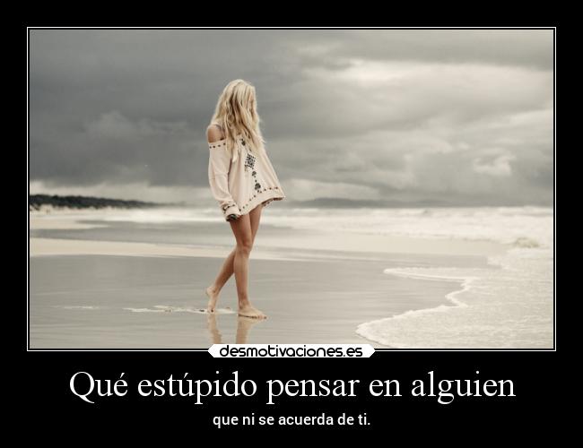 Qué estúpido pensar en alguien - que ni se acuerda de ti.