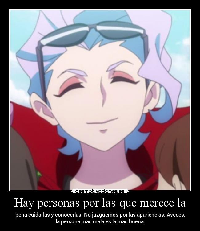 Hay personas por las que merece la - pena cuidarlas y conocerlas. No juzguemos por las apariencias. Aveces,
la persona mas mala es la mas buena.