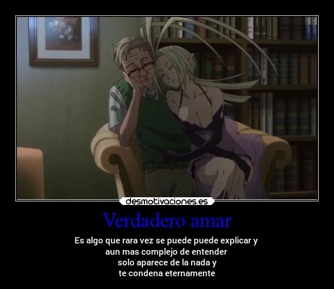 Verdadero amar - Es algo que rara vez se puede puede explicar y 
aun mas complejo de entender 
solo aparece de la nada y
te condena eternamente