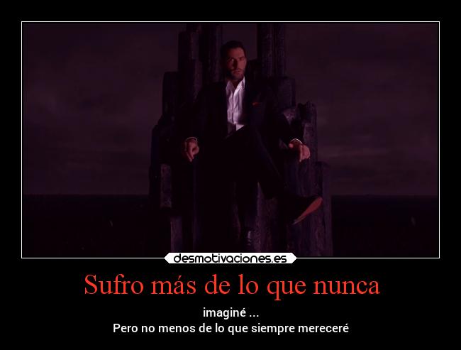 Sufro más de lo que nunca - imaginé ...
Pero no menos de lo que siempre mereceré