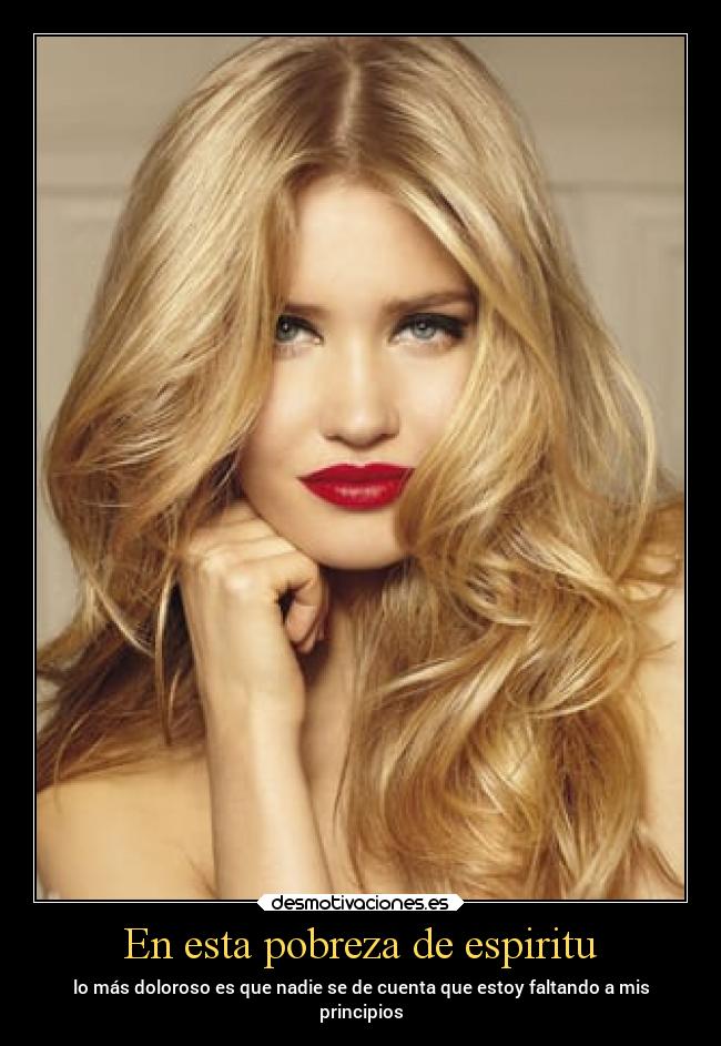 En esta pobreza de espiritu - lo más doloroso es que nadie se de cuenta que estoy faltando a mis
principios
