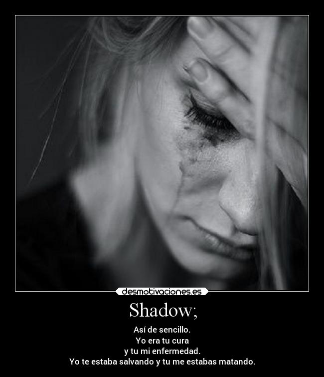 Shadow; - Así de sencillo.
Yo era tu cura
y tu mi enfermedad.
Yo te estaba salvando y tu me estabas matando.