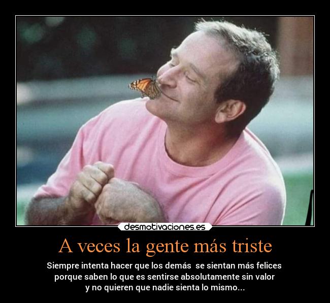 A veces la gente más triste - Siempre intenta hacer que los demás se sientan más felices
porque saben lo que es sentirse absolutamente sin valor
y no quieren que nadie sienta lo mismo...