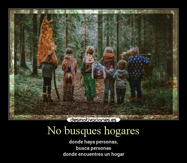 No busques hogares - donde haya personas,
busca personas
donde encuentres un hogar