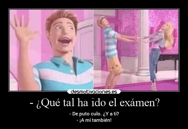 - ¿Qué tal ha ido el exámen? - - De puto culo. ¿Y a ti?
- ¡A mí también!