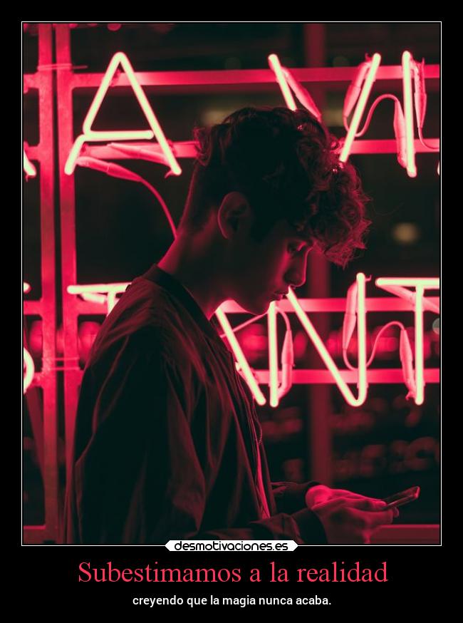 Subestimamos a la realidad - creyendo que la magia nunca acaba.