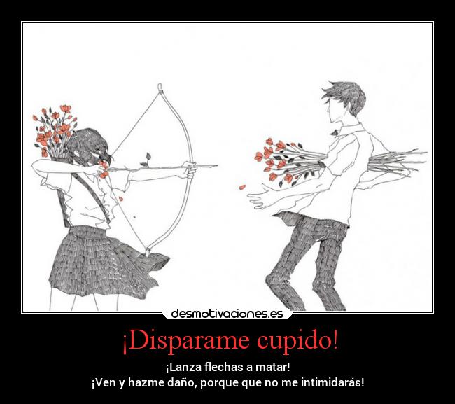 ¡Disparame cupido! - ¡Lanza flechas a matar!
¡Ven y hazme daño, porque que no me intimidarás!