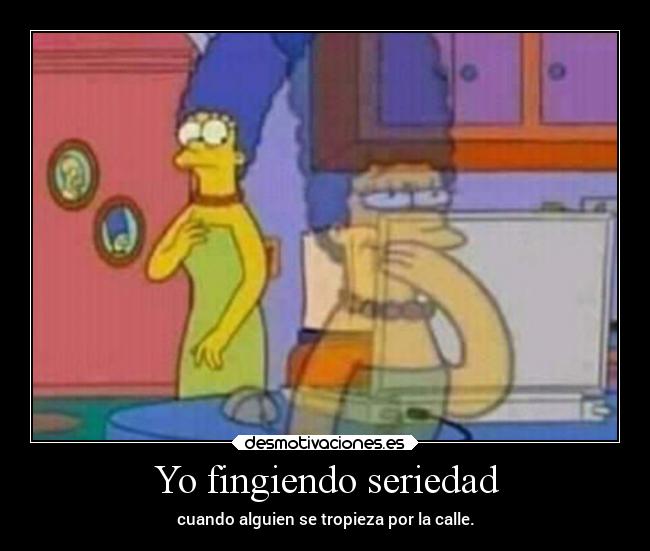 Yo fingiendo seriedad - cuando alguien se tropieza por la calle.