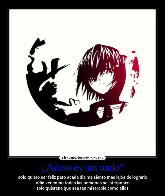¿Acaso es tan malo? - solo quiero ser feliz pero acada dia me siento mas lejos de lograrlo
odio ver como todas las personas se interponen
solo quierene que sea tan miserable como ellos