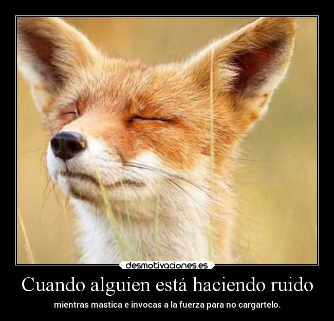 Cuando alguien está haciendo ruido - mientras mastica e invocas a la fuerza para no cargartelo.