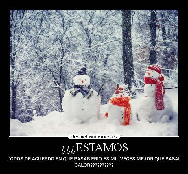 ¿¿¿ESTAMOS - TODOS DE ACUERDO EN QUE PASAR FRIO ES MIL VECES MEJOR QUE PASAR
CALOR??????????