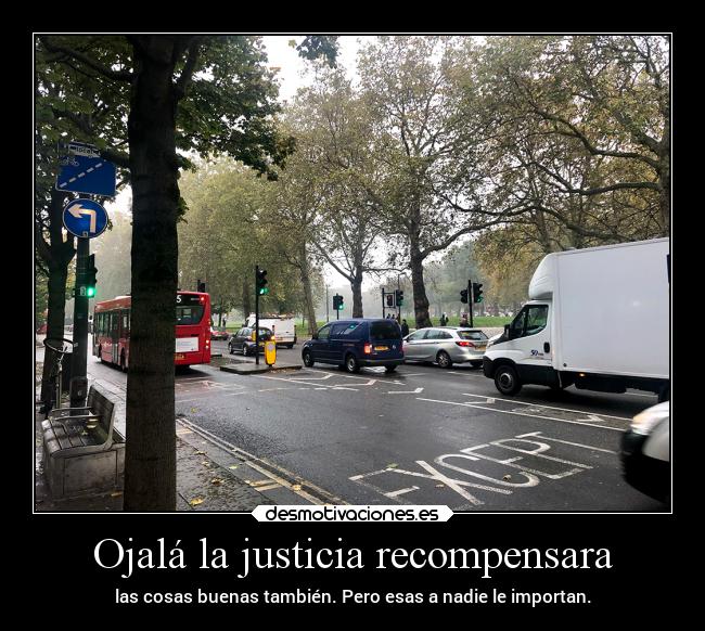 Ojalá la justicia recompensara - las cosas buenas también. Pero esas a nadie le importan.