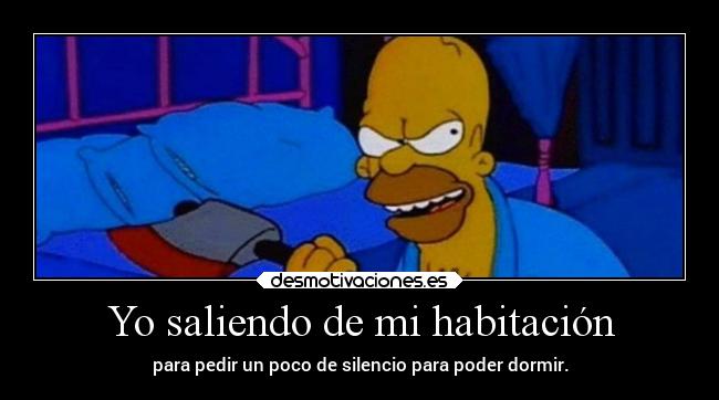 Yo saliendo de mi habitación - para pedir un poco de silencio para poder dormir.