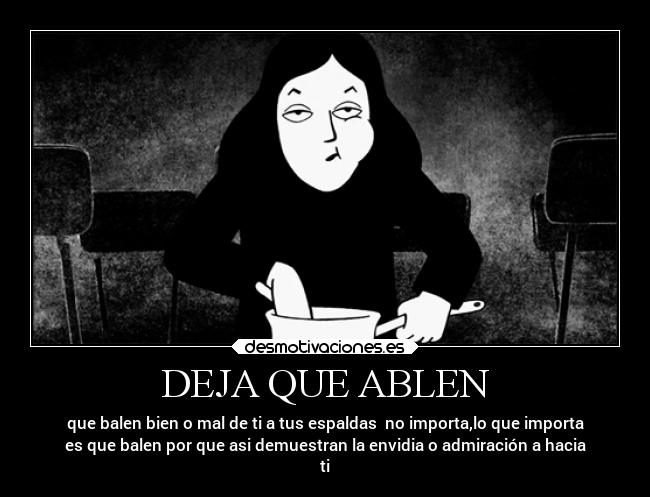 DEJA QUE ABLEN - que balen bien o mal de ti a tus espaldas  no importa,lo que importa
es que balen por que asi demuestran la envidia o admiración a hacia
ti