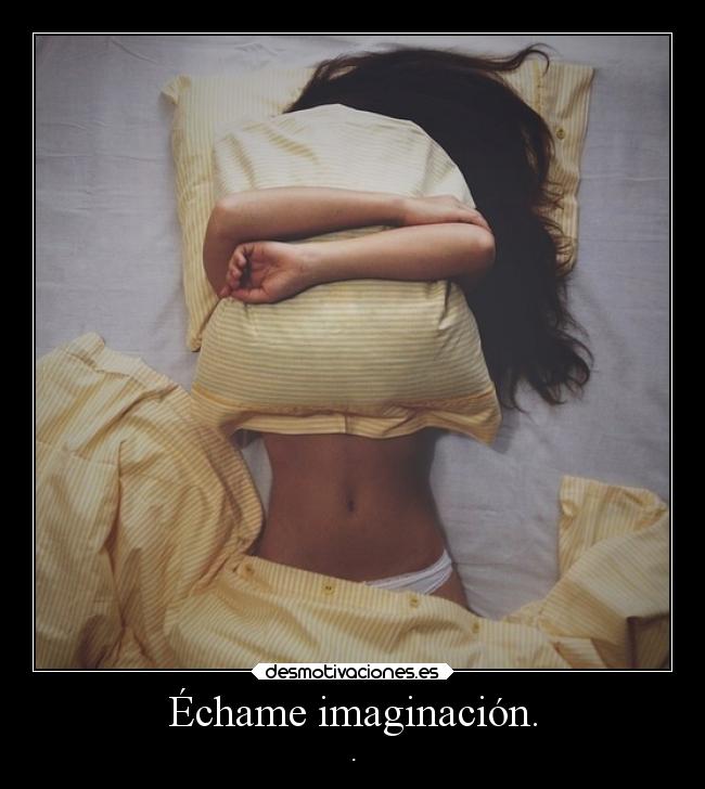 Échame imaginación. -