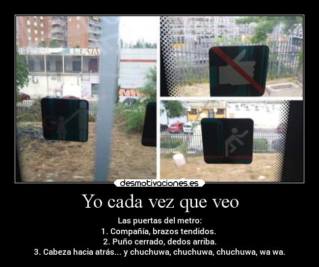 Yo cada vez que veo - Las puertas del metro:
1. Compañía, brazos tendidos.
2. Puño cerrado, dedos arriba.
3. Cabeza hacia atrás... y chuchuwa, chuchuwa, chuchuwa, wa wa.